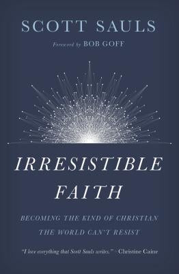 Irresistible Faith: Becoming the Kind of Christian the World Can't Resist by Sauls, Scott