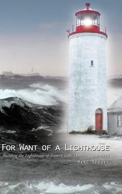 For Want of a Lighthouse: Building the Lighthouses of Eastern Lake Ontario 1828-1914 by Seguin, Marc