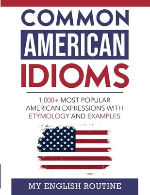 Common American Idioms: 1,000+ most popular American expressions with etymology and examples by My English Routine