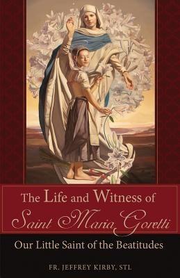 The Life and Witness of Saint Maria Goretti: Our Little Saint of the Beatitudes by Kirby, Jeffrey