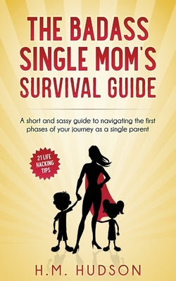 The Badass Single Mom's Survival Guide: 21 Life Hacking Tips by Hudson, H. M.