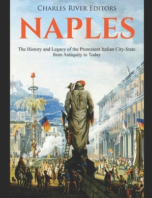 Naples: The History and Legacy of the Prominent Italian City-State from Antiquity to Today by Charles River Editors