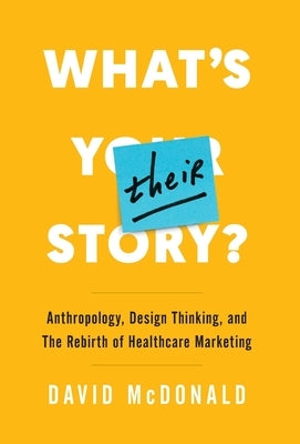 What's Their Story?: Anthropology, Design Thinking, and the Rebirth of Healthcare Marketing by McDonald, David