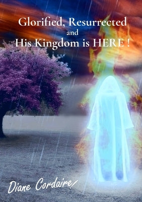 Glorified, Resurrected and His Kingdom is HERE. by Cordaire, Diane N.