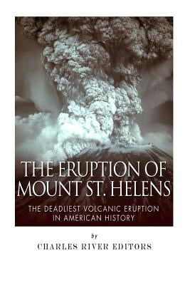 The Eruption of Mount St. Helens: The Deadliest Volcanic Eruption in American History by Charles River Editors