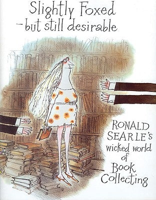 Slightly Foxed/Still Desirable: Ronald Searle's Wicked World of Book Collecting by Searle, Ronald