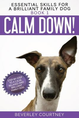 Calm Down!: Step-by-Step to a Calm, Relaxed, and Brilliant Family Dog by Courtney, Beverley