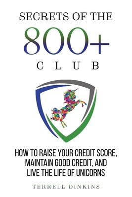 Secrets Of The 800+ Club: How to Raise Your Credit Score, Maintain Good Credit, and Live the Life of Unicorns by Dinkins, Terrell