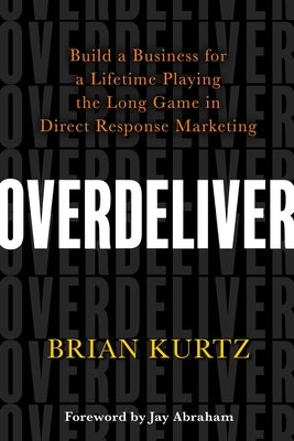 Overdeliver: Build a Business for a Lifetime Playing the Long Game in Direct Response Marketing by Kurtz, Brian