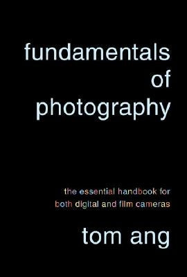 Fundamentals of Photography: The Essential Handbook for Both Digital and Film Cameras by Ang, Tom