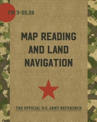 Map Reading and Land Navigation: FM 3-25.26 by Department of the Army