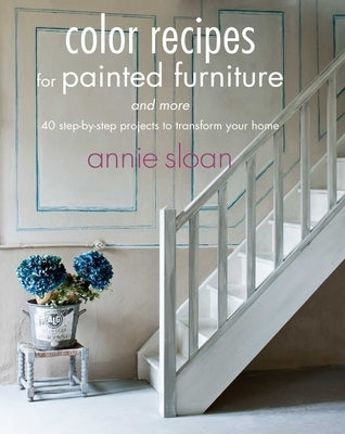 Color Recipes for Painted Furniture and More: 40 Step-By-Step Projects to Transform Your Home by Sloan, Annie