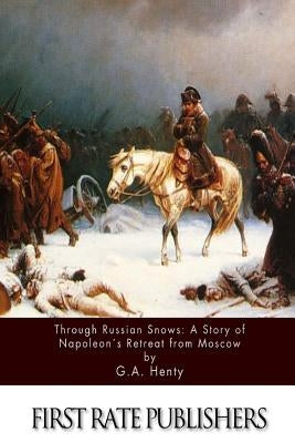 Through Russian Snows: A Story of Napoleon's Retreat from Moscow by Henty, G. a.