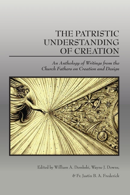 The Patristic Understanding of Creation: An Anthology of Writings from the Church Fathers on Creation and Design by Dembski, William A.