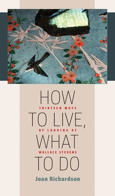 How to Live, What to Do: Thirteen Ways of Looking at Wallace Stevens by Richardson, Joan