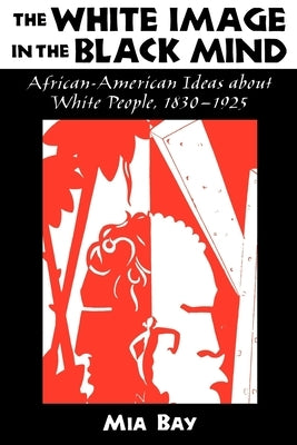The White Image in the Black Mind: African-American Ideas about White People, 1830-1925 by Bay, Mia