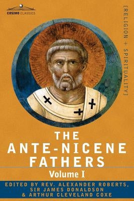 The Ante-Nicene Fathers: The Writings of the Fathers Down to A.D. 325 Volume I - The Apostolic Fathers with Justin Martyr and Irenaeus by Roberts, Reverend Alexander