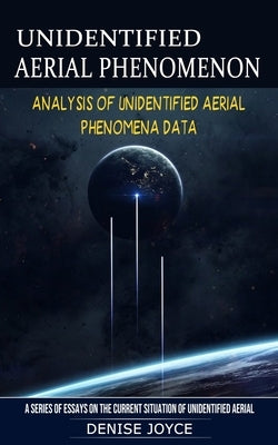 Unidentified Aerial Phenomenon: Analysis of Unidentified Aerial Phenomena Data (A Series of Essays on the Current Situation of Unidentified Aerial) by Joyce, Denise