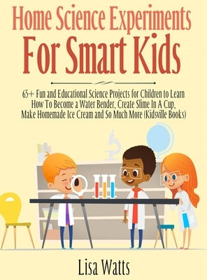 Home Science Experiments for Smart Kids!: 65+ Fun and Educational Science Projects for Children to Learn How to Become a Water Bender, Create Slime in by Watts, Lisa