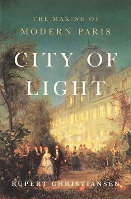 City of Light: The Making of Modern Paris by Christiansen, Rupert