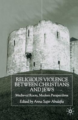 Religious Violence Between Christians and Jews: Medieval Roots, Modern Perspectives by Abulafia, A.