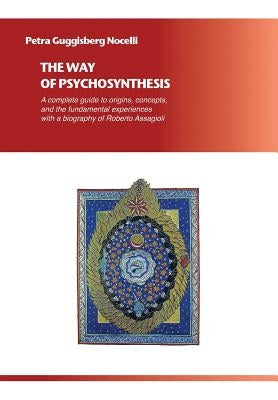 The Way of Psychosynthesis: A complete guide to origins, concepts, and the fundamental experiences, with a biography of Roberto Assagioli by Guggisberg Nocelli, Petra