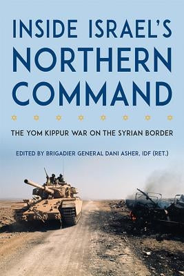 Inside Israel's Northern Command: The Yom Kippur War on the Syrian Border by Asher, Dani
