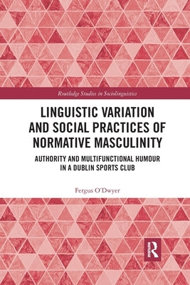 Linguistic Variation and Social Practices of Normative Masculinity: Authority and Multifunctional Humour in a Dublin Sports Club by O'Dwyer, Fergus