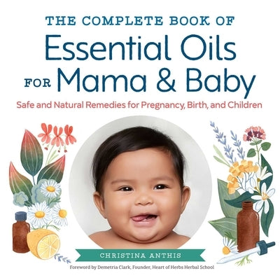 The Complete Book of Essential Oils for Mama and Baby: Safe and Natural Remedies for Pregnancy, Birth, and Children by Anthis, Christina
