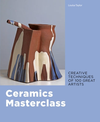 Ceramics Masterclass: Creative Techniques of 100 Great Artists by Taylor, Louisa