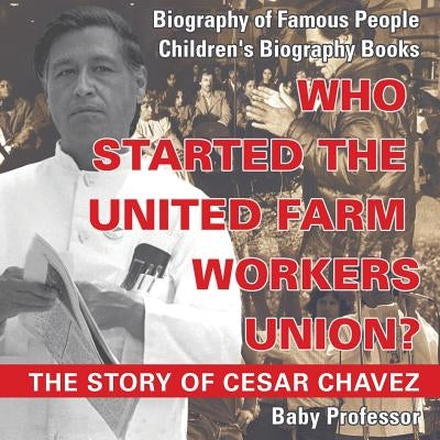 Who Started the United Farm Workers Union? The Story of Cesar Chavez - Biography of Famous People Children's Biography Books by Baby Professor