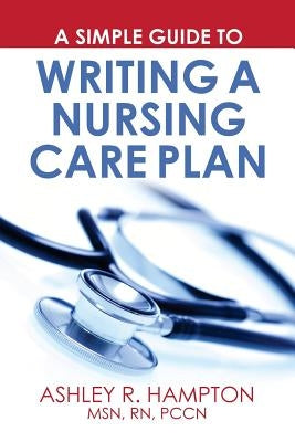 A Simple Guide to Writing a Nursing Care Plan by Hampton Msn Rn, Ashley R.