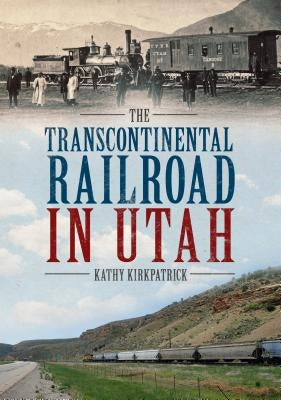 The Transcontinental Railroad in Utah by Kirkpatrick, Kathy