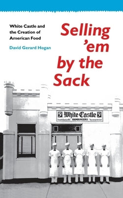 Selling 'em by the Sack: White Castle and the Creation of American Food by Hogan, David G.