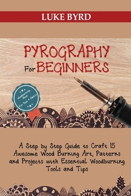 Pyrography for Beginners: A Step by Step Guide to Craft 15 Awesome Wood Burning Art, Patterns and Projects with Essential Woodburning Tools and by Byrd, Luke
