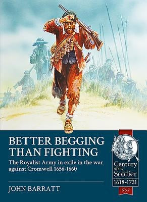 Better Begging Than Fighting: The Royalist Army in Exile in the War Against Cromwell 1656-1660 by Barratt, John