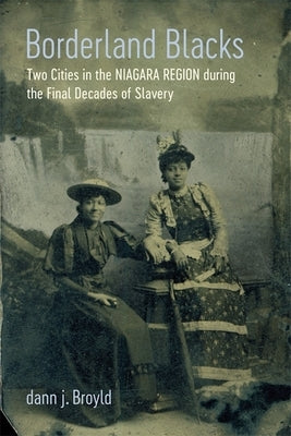 Borderland Blacks: Two Cities in the Niagara Region During the Final Decades of Slavery by Broyld, Dann J.
