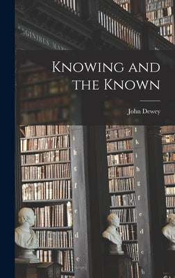 Knowing and the Known by Dewey, John 1859-1952