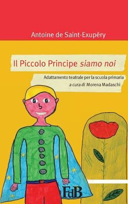 Il Piccolo Principe siamo noi: Adattamento teatrale per la scuola primaria by Madaschi, Morena