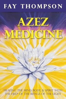 Azez Medicine: Healing the Mind, Body, and Spirit with the Help of the Beings of the Light by Thompson, Fay