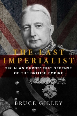 The Last Imperialist: Sir Alan Burns's Epic Defense of the British Empire by Gilley, Bruce