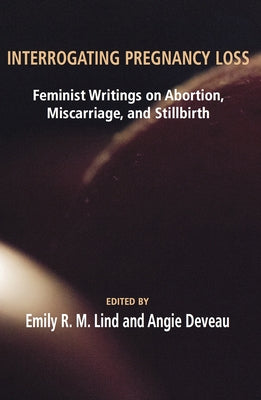 Interrogating Pregnancy Loss: Feminst Writings on Abortion, Miscarriage and Stillbirth by Deveau, Angie