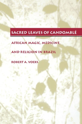 Sacred Leaves of Candomblé: African Magic, Medicine, and Religion in Brazil by Voeks, Robert a.