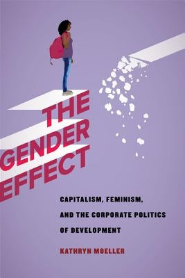 The Gender Effect: Capitalism, Feminism, and the Corporate Politics of Development by Moeller, Kathryn