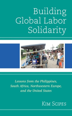 Building Global Labor Solidarity: Lessons from the Philippines, South Africa, Northwestern Europe, and the United States by Scipes, Kim