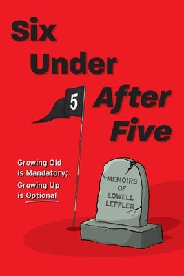 Six Under After Five: Growing Old is Mandatory; Growing Up is Optional by Leffler, Lowell