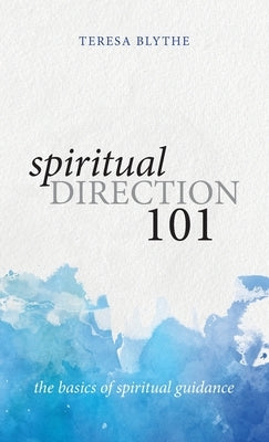 Spiritual Direction 101: The Basics of Spiritual Guidance by Blythe, Teresa