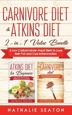 Carnivore Diet & Atkins Diet: 2-in-1 Value Bundle 2 Low Carbohydrate Meat Diets to Lose Belly Fat and Cure Inflammation by Nathalie, Seaton