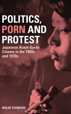 Politics, Porn and Protest: Japanese Avant-Garde Cinema in the 1960s and 1970s by Standish, Isolde