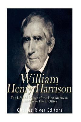 William Henry Harrison: The Life and Legacy of the First American President to Die in Office by Charles River Editors